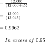 = \frac{12,000}{(12,000+45)}\\\\= \frac{12,000}{(12,045)}\\\\= 0.9962\\\\= In\ excess\ of\ 0.95