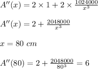 A''(x) = 2\times 1 + 2\times \frac{1024000}{x^3}\\\\A''(x) = 2 + \frac{2048000}{x^3}\\\\x = 80 \ cm\\\\A''(80) = 2 + \frac{2048000}{80^3} = 6\\\\