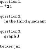 { \tt{question \: 1.}} \\ { \bf{ =  {}^{ + } 24}} \\  \\ { \tt{question \: 2.}} \\ { \bf{ = in \: the \: third \: quadrant}} \\  \\ { \tt{question \: 3.}} \\  { =  \bf{graph \: J}} \\  \\ { \tt{ \underline{ \blue{becker \: jnr}}}}