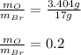 \frac{m_{O}}{m_{Br}}=\frac{3.404g}{17g}\\\\\frac{m_{O}}{m_{Br}}=0.2