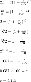 2x = x(1 + \frac{r}{100})^{12}\\\\\frac{2x}{x} =(1 + \frac{r}{100})^{12}\\\\2 = (1 + \frac{r}{100})^{12}\\\\ \sqrt[12]{2} = (1 + \frac{r}{100})\\\\\sqrt[12]{2} - 1  = \frac{r}{100}\\\\2^{0.08} - 1 = \frac{r}{100}\\\\1.057 - 1 = \frac{r}{100}\\\\0.057 \times 100 = r\\\\r = 5.7 \%