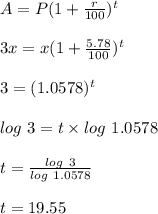 A = P( 1 + \frac{r}{100})^t\\\\3x = x ( 1 + \frac{5.78}{100})^t\\\\3 = (1.0578)^t\\\\log \ 3 = t \times log \ 1.0578 \\\\t = \frac{log \ 3}{ log \ 1.0578 }\\\\t = 19.55