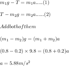 m_1 g - T = m_1 a ..... (1)\\\\T -m_2 g = m_2 a ......(2)\\\\Add both of them \\\\(m_1 - m_2) g = (m_1 + m_2) a \\\\(0.8-0.2)\times9.8 = (0.8+0.2)a\\\\a = 5.88 m/s^2
