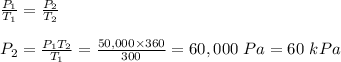 \frac{P_1}{T_1} = \frac{P_2}{T_2} \\\\P_2 = \frac{P_1T_2}{T_1} = \frac{50,000 \times 360}{300}  = 60,000 \ Pa = 60 \ kPa