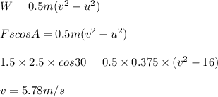 W= 0.5 m(v^2 - u^2)\\\\F s cos A= 0.5 m (v^2 - u^2)\\\\1.5\times 2.5\times cos30= 0.5\times 0.375\times (v^2 - 16)\\\\v = 5.78 m/s