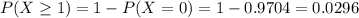 P(X \geq 1) = 1 - P(X = 0) = 1 - 0.9704 = 0.0296
