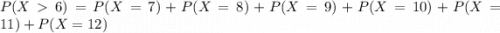 P(X  6) = P(X = 7) + P(X = 8) + P(X = 9) + P(X = 10) + P(X = 11) + P(X = 12)