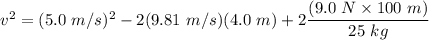 v^2 =(5.0 \ m/s)^2 - 2(9.81 \ m/s)(4.0 \ m)+ 2 \dfrac{( 9.0 \ N \times 100 \ m) }{25 \ kg}