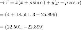 \to \vec{r} = \hat{x}(x + \rho \sin \alpha) + \hat{y}(y- \rho \cos \alpha)\\\\= (4 + 18.501, 3-25.899)\\\\=(22.501, -22.899)