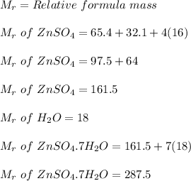M_{r} = Relative \ formula \ mass \\\\M_{r} \ of \ ZnSO_{4} = 65.4 + 32.1 + 4(16) \\\\M_{r} \ of \ ZnSO_{4} = 97.5 + 64 \\\\M_{r} \ of \ ZnSO_{4} = 161.5 \\\\M_{r} \ of \ H_{2}O = 18 \\\\M_{r} \ of \ ZnSO_{4}.7H_{2}O = 161.5 + 7(18) \\\\M_{r} \ of \ ZnSO_{4}.7H_{2}O = 287.5