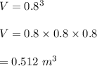 V=0.8^3\\\\V=0.8\times 0.8\times 0.8\\\\=0.512\ m^3