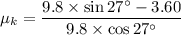 $\mu_k=\frac{9.8 \times  \sin 27^\circ-3.60}{9.8 \times \cos 27^\circ}$