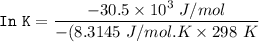 \mathtt{ In  \ K} = \dfrac{-30.5 \times 10^{3}\ J /mol} {-(8.3145 \ J/mol. K \times 298 \ K}