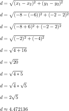 d = \sqrt{(x_1 - x_2)^2 + (y_1 - y_2)^2}\\\\d = \sqrt{(-8-(-6))^2 + (-2-2)^2}\\\\d = \sqrt{(-8+6)^2 + (-2-2)^2}\\\\d = \sqrt{(-2)^2 + (-4)^2}\\\\d = \sqrt{4 + 16}\\\\d = \sqrt{20}\\\\d = \sqrt{4*5}\\\\d = \sqrt{4}*\sqrt{5}\\\\d = 2\sqrt{5}\\\\d \approx 4.472136\\\\