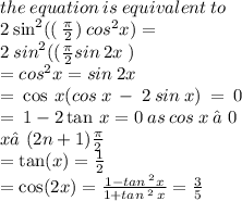 the \: equation \: is \: equivalent \: to \\ 2  \:  { \sin }^{2} (( \: \frac{\pi}{2}) \:  {cos}^{2} x )    =   \\ \: 2 \:  {sin}^{2} (( \frac{\pi}{2} sin \: 2x \: ) \\  =  {cos}^{2} x = sin \: 2x \\  =  \:  \cos \: x(cos \: x \:  -  \: 2 \: sin \: x) \:  =  \: 0 \\  =  \: 1 - 2 \tan \: x = 0 \: as \: cos \: x \:  ≠ 0 \\ x ≠ (2n + 1) \frac{\pi}{2}  \\  =  \tan(x)  =  \frac{1}{2}  \\  =  \cos(2x)  =  \frac{1 -  {tan \: }^{2}x }{1 +  {tan \: }^{2} \:x }  =  \frac{3}{5}