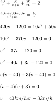 \frac{40}{v}+\frac{30}{v+5}+\frac{20}{60}=2\\\\\frac{40 v + 200 + 30 v}{v^2 + 5 v}=\frac{10}{6}\\\\420 v + 1200 = 10 v^2 + 50 v\\\\10 v^2 -370 v - 1200 = 0 \\\\v^2 - 37v - 120 = 0 \\\\v^2 - 40 v + 3 v - 120 = 0 \\\\v(v - 40) + 3 (v - 40)  = 0\\\\(v - 4)(v + 3) = 0\\\\v = 40 km/h or - 3 km/h