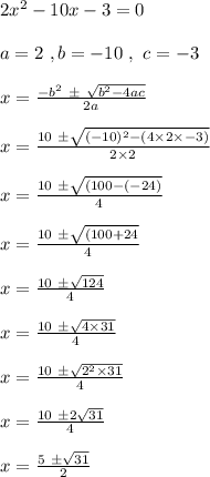 2x^2 - 10x - 3 = 0 \\\\a = 2 \ , b = - 10 \ , \ c =  - 3 \\\\x = \frac{-b^2\  \pm \ \sqrt{b^2 - 4ac}}{2a}\\\\x = \frac{10 \ \pm \sqrt{(-10)^2 - ( 4 \times 2 \times -3)} }{2 \times 2}\\\\x = \frac{10 \ \pm \sqrt{(100 - ( -24 )} }{4}\\\\x = \frac{10 \ \pm \sqrt{(100 + 24 } }{4}\\\\x = \frac{ 10 \ \pm \sqrt{124}}{4}\\\\x = \frac{ 10 \ \pm \sqrt{4 \times 31}}{4}\\\\x = \frac{ 10 \ \pm \sqrt{2^2 \times 31}}{4}\\\\x = \frac{ 10 \ \pm2 \sqrt{31}}{4}\\\\x = \frac{ 5 \ \pm\sqrt{31}}{2}\\\\