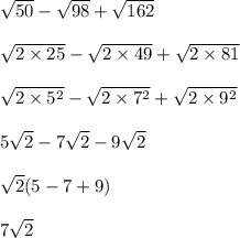 \sqrt{50} - \sqrt{98} + \sqrt{162} \\\\\sqrt{ 2 \times 25} - \sqrt{ 2 \times 49} + \sqrt{2 \times 81}\\\\\sqrt{ 2 \times 5^2} - \sqrt{ 2 \times 7^2} + \sqrt{2 \times 9^2}\\\\5\sqrt2 - 7 \sqrt 2 - 9 \sqrt 2\\\\\sqrt{2} ( 5 - 7 + 9 ) \\\\7\sqrt2
