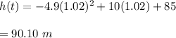 h(t)=-4.9(1.02)^2+10(1.02)+85\\\\=90.10\ m