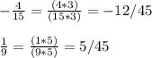 -\frac{4}{15} = \frac{(4*3)}{(15*3)} =-12/45\\\\\frac{1}{9}=\frac{(1*5)}{(9*5)} =5/45