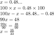 x = 0.48... \\ 100  \times x = 0.48 \times 100 \\ 100x - x = 48.48..  - 0.48  \\  99x = 48 \\  \frac{99x}{99}  =  \frac{48}{99} \\ x =  \frac{16}{33}