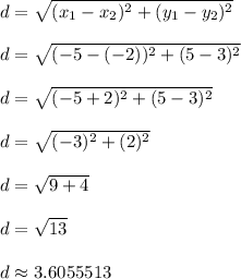 d = \sqrt{(x_1 - x_2)^2 + (y_1 - y_2)^2}\\\\d = \sqrt{(-5-(-2))^2 + (5-3)^2}\\\\d = \sqrt{(-5+2)^2 + (5-3)^2}\\\\d = \sqrt{(-3)^2 + (2)^2}\\\\d = \sqrt{9 + 4}\\\\d = \sqrt{13}\\\\d \approx 3.6055513\\\\