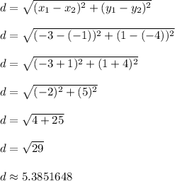 d = \sqrt{(x_1 - x_2)^2 + (y_1 - y_2)^2}\\\\d = \sqrt{(-3-(-1))^2 + (1-(-4))^2}\\\\d = \sqrt{(-3+1)^2 + (1+4)^2}\\\\d = \sqrt{(-2)^2 + (5)^2}\\\\d = \sqrt{4 + 25}\\\\d = \sqrt{29}\\\\d \approx 5.3851648\\\\