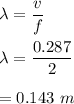 \lambda=\dfrac{v}{f}\\\\\lambda=\dfrac{0.287}{2}\\\\=0.143\ m