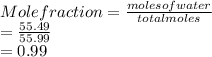 Mole fraction = \frac{moles of water}{total moles}\\= \frac{55.49}{55.99}\\= 0.99