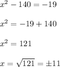 x^2 - 140 = - 19\\\\x^2 = -19 + 140 \\\\x^2 = 121 \\\\x= \sqrt{121} = \pm 11