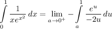 \displaystyle \int\limits^1_0 {\frac{1}{xe^{x^2}} \, dx = \lim_{a \to 0^+} -\int\limits^1_a {\frac{e^{u}}{-2u} \, du