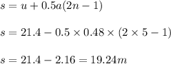 s = u + 0.5 a (2 n - 1) \\\\s = 21.4 - 0.5\times 0.48 \times (2\times 5 -1)\\\\s= 21.4 - 2.16 = 19.24 m