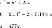 v^2 = u^2 + 2 a s\\\\0 = 21.4^2 - 2 \times 0.48\times s\\\\s = 477 m