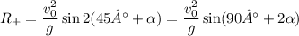 R_+ = \dfrac{v_0^2}{g} \sin 2(45° + \alpha)= \dfrac{v_0^2}{g} \sin (90° + 2\alpha)