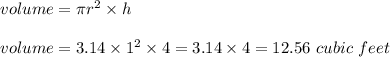 volume = \pi r^2 \times h \\\\volume = 3.14 \times 1 ^2 \times 4 = 3.14 \times 4 = 12. 56 \ cubic \ feet