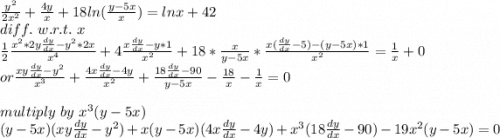 \frac{y^2}{2x^2} +\frac{4y}{x} +18 ln(\frac{y-5x}{x} )=ln x+42\\diff.~w.r.t.~x\\\frac{1}{2} \frac{x^2 *2y \frac{dy}{dx} -y^2*2x}{x^4} +4\frac{x\frac{dy}{dx} -y*1}{x^2} +18*\frac{x}{y-5x} *\frac{x(\frac{dy}{dx} -5)-(y-5x)*1}{x^2} =\frac{1}{x} +0\\or \frac{xy\frac{dy}{dx} -y^2}{x^3} +\frac{4x\frac{dy}{dx} -4y}{x^2} +\frac{18\frac{dy}{dx} -90}{y-5x} -\frac{18}{x} -\frac{1}{x} =0\\\\multiply~by~x^3(y-5x)\\(y-5x)(xy\frac{dy}{dx} -y^2)+x(y-5x)(4x\frac{dy}{dx} -4y)+x^3(18\frac{dy}{dx} -90)-19x^2(y-5x)=0\\