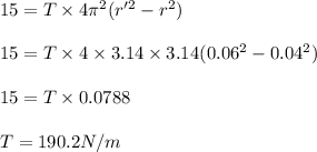 15 = T \times 4\pi^2(r'^2 - r^2)\\\\15 = T \times 4 \times 3.14\times 3.14 (0.06^2- 0.04^2)\\\\15 = T\times 0.0788\\\\T = 190.2 N/m