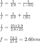 \frac{1}{f}=\frac{1}{2.9}-\frac{1}{(-25)}\\\\\frac{1}{f}=\frac{1}{2.9}+\frac{1}{(25)}\\\\\frac{1}{f}=\frac{25+2.9}{2.9\times 25}\\\\f=\frac{72.5}{27.9}=2.60cm