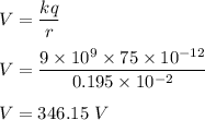 V=\dfrac{kq}{r}\\\\V=\dfrac{9\times 10^9\times 75\times 10^{-12}}{0.195\times 10^{-2}}\\\\V=346.15\ V