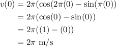 \displaystyle \begin{aligned} v(0)&=2\pi(\cos(2\pi (0)-\sin(\pi(0))\\&=2\pi(\cos(0)-\sin(0))\\&=2\pi((1)-(0))\\&=2\pi \text{ m/s}\end{aligned}
