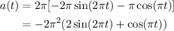 \displaystyle \begin{aligned} a(t)&=2\pi[-2\pi\sin(2\pi t)-\pi\cos(\pi t)]\\&=-2\pi^2(2\sin(2\pi t)+\cos(\pi t))\end{aligned}
