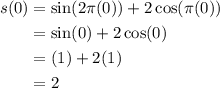 \displaystyle \begin{aligned} s(0)&=\sin(2\pi(0))+2\cos(\pi(0))\\&=\sin(0)+2\cos(0)\\&=(1)+2(1)\\&=2\end{aligned}