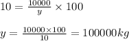 10=\frac{10000}{y}\times 100\\\\y=\frac{10000\times 100}{10}=100000kg