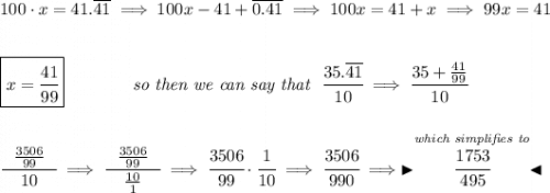 100\cdot x = 41.\overline{41}\implies 100x - 41+\overline{0.41}\implies 100x = 41+x\implies 99x=41 \\\\\\ \boxed{x =\cfrac{41}{99}}\qquad \qquad \textit{so then we can say that}~~\cfrac{35.\overline{41}}{10}\implies \cfrac{35+\frac{41}{99}}{10} \\\\\\ \cfrac{~~\frac{3506}{99}~~}{10}\implies \cfrac{~~\frac{3506}{99}~~}{\frac{10}{1}}\implies \cfrac{3506}{99}\cdot \cfrac{1}{10}\implies \cfrac{3506}{990}\implies \blacktriangleright \stackrel{\textit{which simplifies to}}{\cfrac{1753}{495}} \blacktriangleleft