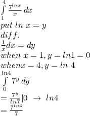 \int\limits^4_1 {\frac{7^{lnx}}{x} } \, dx \\put~ln~x=y\\diff.\\\frac{1}{x} dx=dy\\when~x=1,y=ln1=0\\when x=4,y=ln~4\\\int\limits^{ln4}_0 {7^y} \, dy\\=\frac{7^y}{ln7} |0 ~\rightarrow~ ln 4\\= \frac{7^{ln4}}{7}