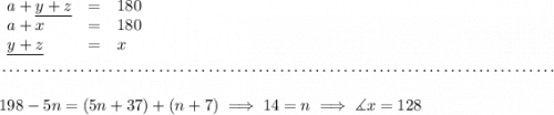 \begin{array}{llll} a + \underline{y + z} &=& 180\\ a + x & = & 180\\ \underline{y + z} &=&x \end{array} \\\\[-0.35em] ~\dotfill\\\\ 198-5n = (5n+37)+(n+7)\implies 14=n\implies \measuredangle x = 128