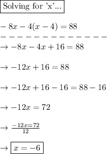 \boxed{\text{Solving for 'x'...}}\\\\-8x-4(x-4)=88\\-------------\\\rightarrow -8x-4x+16=88\\\\\rightarrow -12x + 16 = 88\\\\\rightarrow -12x + 16 - 16 = 88 - 16\\\\\rightarrow -12x = 72\\\\\rightarrow \frac{-12x=72}{12}\\\\\rightarrow  \boxed{x=-6}