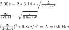 2.00s = 2*3.14*\sqrt{\frac{L}{9.8m/s^2}  }\\\\\frac{2s}{2*3.14} = \sqrt{\frac{L}{9.8m/s^2}}\\\\(\frac{2s}{2*3.14})^2*9.8m/s^2 = L = 0.994m
