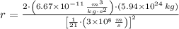 r = \frac{2\cdot \left(6.67\times 10^{-11}\,\frac{m^{3}}{kg\cdot s^{2}} \right)\cdot (5.94\times 10^{24}\,kg)}{\left[\frac{1}{21}\cdot \left(3\times 10^{8}\,\frac{m}{s} \right) \right]^{2}}