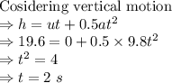 \text{Cosidering vertical motion}\\\Rightarrow h=ut+0.5at^2\\\Rightarrow 19.6=0+0.5\times 9.8t^2\\\Rightarrow t^2=4\\\Rightarrow t=2\ s